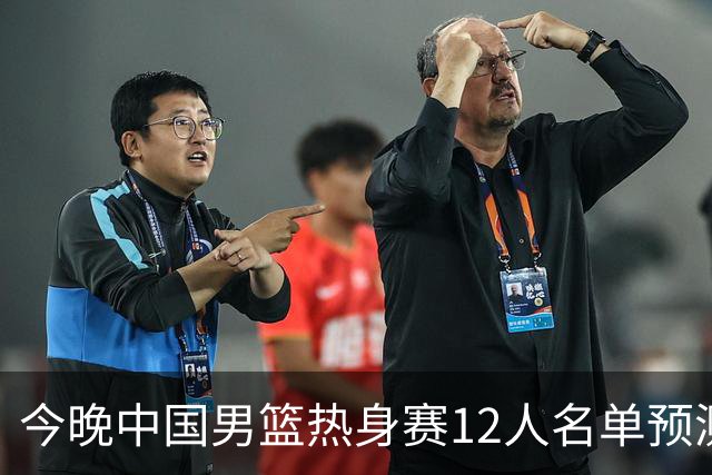 今晚中国男篮热身赛12人名单预测